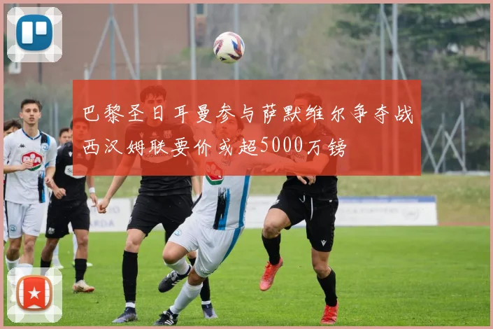 巴黎圣日耳曼参与萨默维尔争夺战西汉姆联要价或超5000万镑