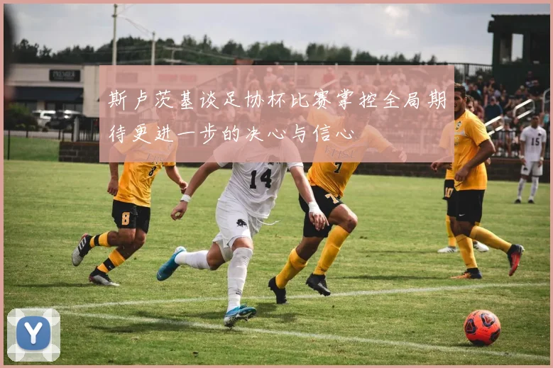 斯卢茨基谈足协杯比赛掌控全局期待更进一步的决心与信心