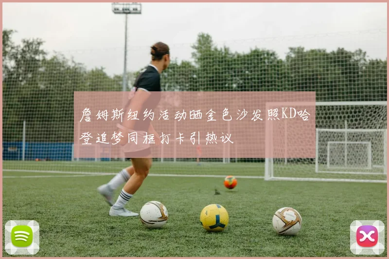 詹姆斯纽约活动晒金色沙发照KD哈登追梦同框打卡引热议