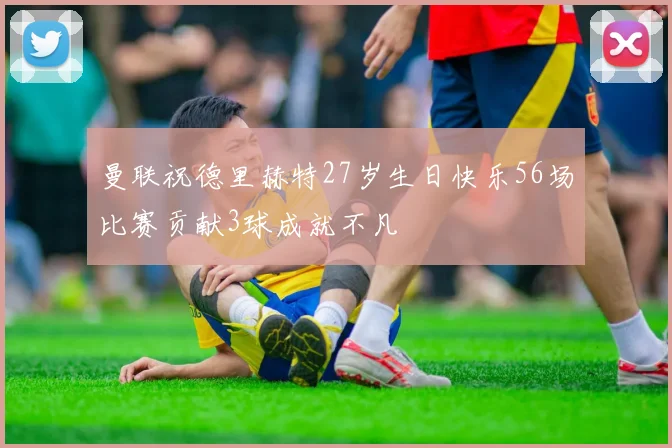 曼联祝德里赫特27岁生日快乐56场比赛贡献3球成就不凡