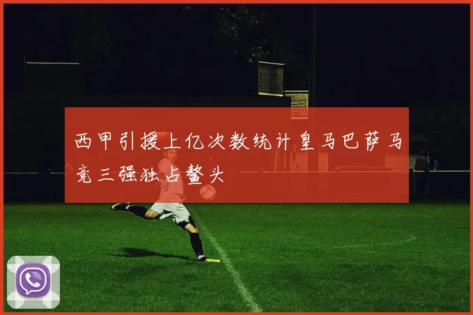 西甲引援上亿次数统计皇马巴萨马竞三强独占鳌头