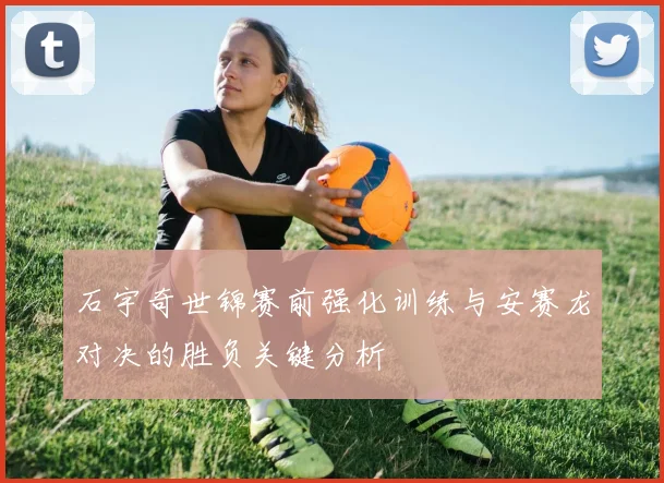 石宇奇世锦赛前强化训练与安赛龙对决的胜负关键分析