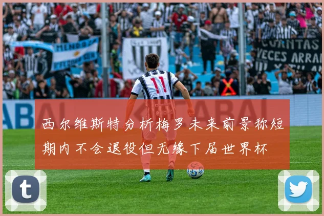 西尔维斯特分析梅罗未来前景称短期内不会退役但无缘下届世界杯