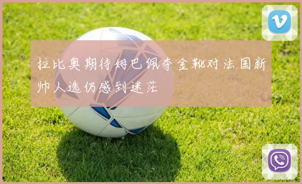 拉比奥期待姆巴佩夺金靴对法国新帅人选仍感到迷茫