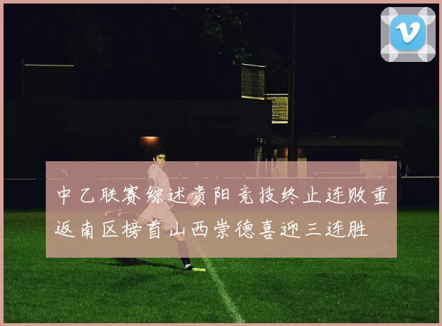 中乙联赛综述贵阳竞技终止连败重返南区榜首山西崇德喜迎三连胜