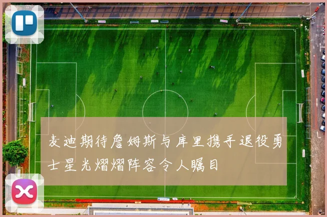 麦迪期待詹姆斯与库里携手退役勇士星光熠熠阵容令人瞩目